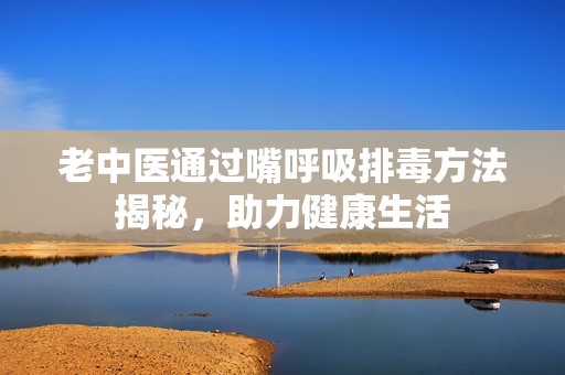 老中医通过嘴呼吸排毒方法揭秘，助力健康生活