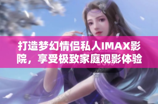 打造梦幻情侣私人IMAX影院，享受极致家庭观影体验