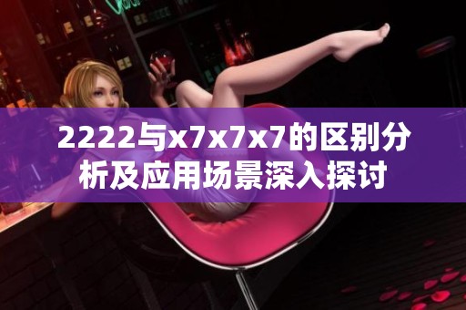 2222与x7x7x7的区别分析及应用场景深入探讨