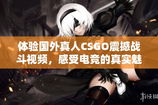 体验国外真人CSGO震撼战斗视频，感受电竞的真实魅力