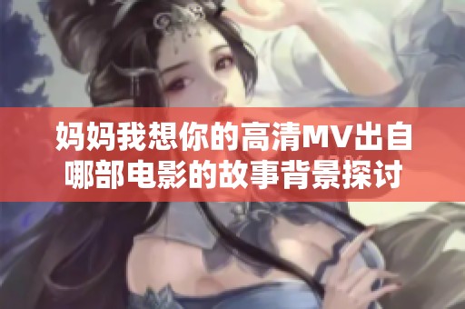 妈妈我想你的高清MV出自哪部电影的故事背景探讨