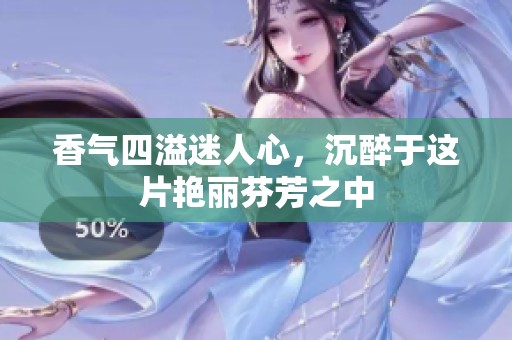 香气四溢迷人心，沉醉于这片艳丽芬芳之中
