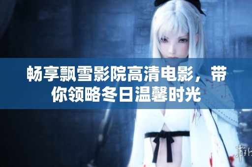 畅享飘雪影院高清电影，带你领略冬日温馨时光