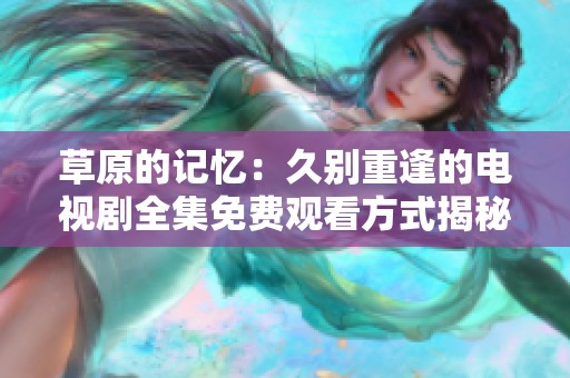 草原的记忆：久别重逢的电视剧全集免费观看方式揭秘