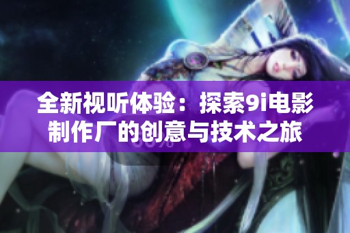全新视听体验：探索9i电影制作厂的创意与技术之旅