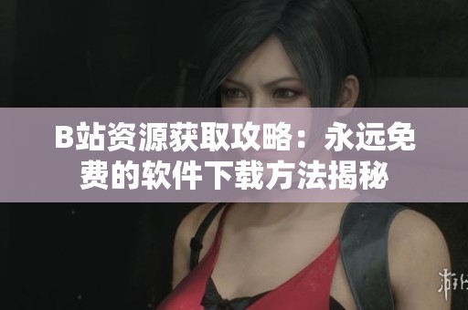 B站资源获取攻略：永远免费的软件下载方法揭秘