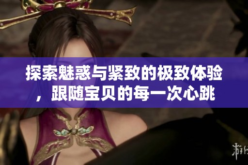 探索魅惑与紧致的极致体验，跟随宝贝的每一次心跳