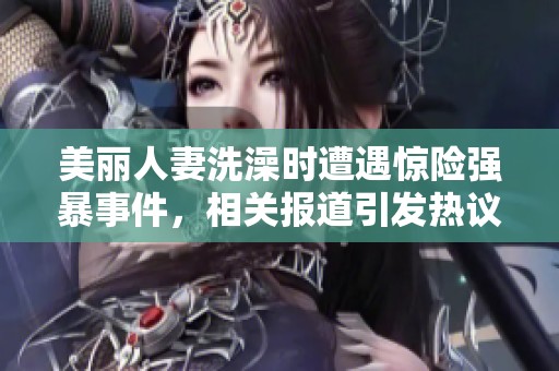 美丽人妻洗澡时遭遇惊险强暴事件，相关报道引发热议