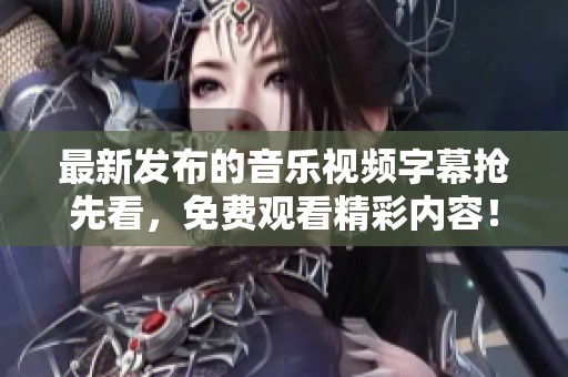 最新发布的音乐视频字幕抢先看，免费观看精彩内容！