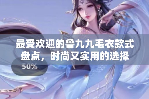 最受欢迎的鲁九九毛衣款式盘点，时尚又实用的选择