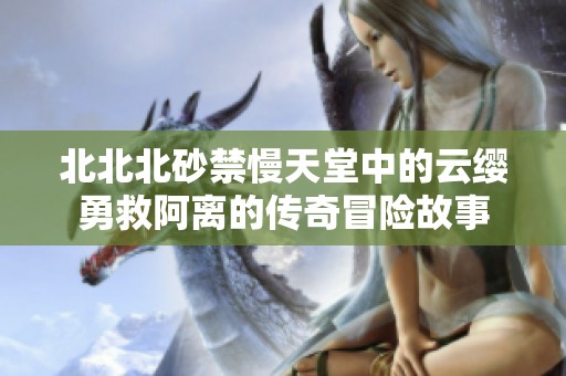 北北北砂禁慢天堂中的云缨勇救阿离的传奇冒险故事