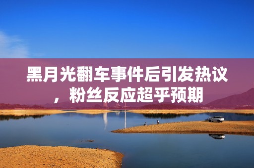 黑月光翻车事件后引发热议，粉丝反应超乎预期
