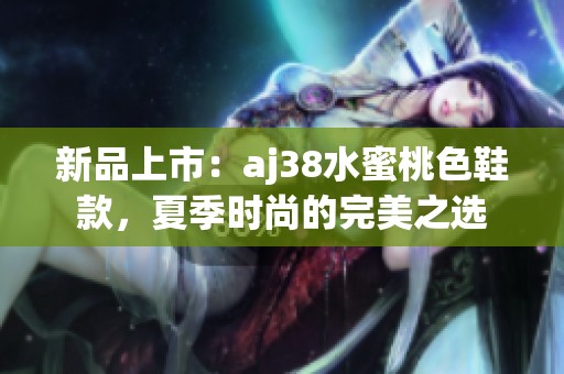 新品上市：aj38水蜜桃色鞋款，夏季时尚的完美之选