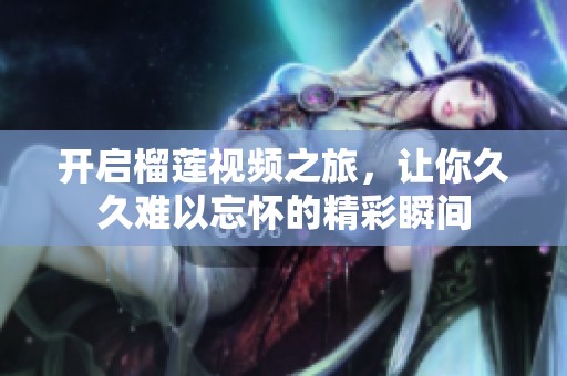 开启榴莲视频之旅，让你久久难以忘怀的精彩瞬间