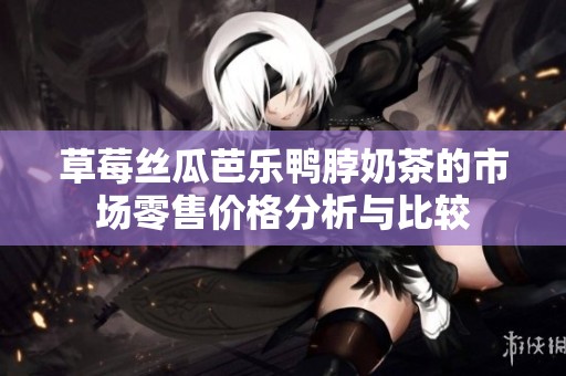 草莓丝瓜芭乐鸭脖奶茶的市场零售价格分析与比较