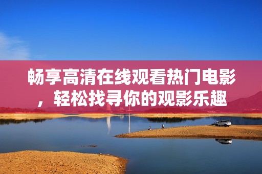 畅享高清在线观看热门电影，轻松找寻你的观影乐趣