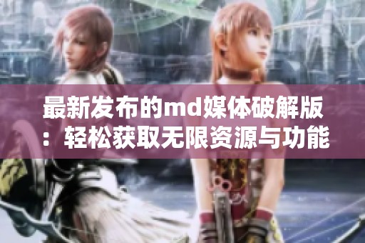 最新发布的md媒体破解版：轻松获取无限资源与功能