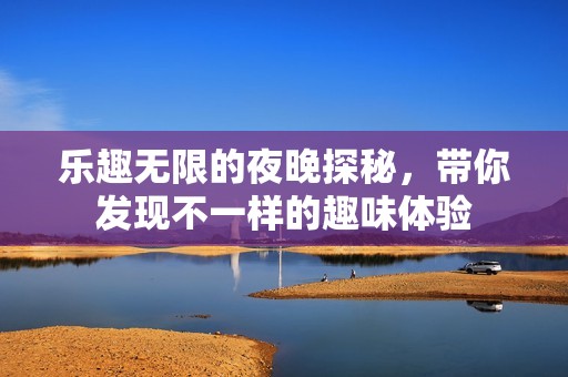 乐趣无限的夜晚探秘，带你发现不一样的趣味体验