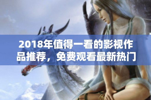 2018年值得一看的影视作品推荐，免费观看最新热门影片