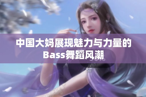 中国大妈展现魅力与力量的Bass舞蹈风潮