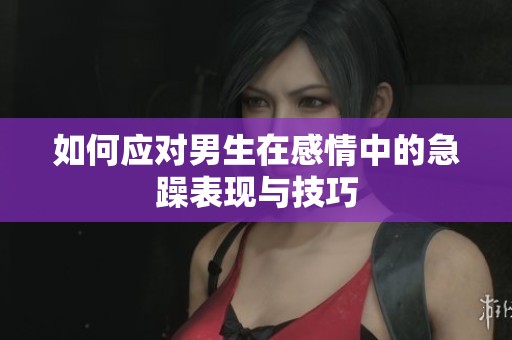 如何应对男生在感情中的急躁表现与技巧