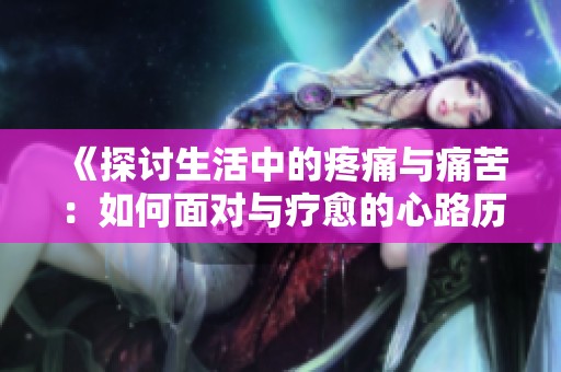 《探讨生活中的疼痛与痛苦：如何面对与疗愈的心路历程》