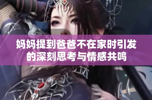 妈妈提到爸爸不在家时引发的深刻思考与情感共鸣