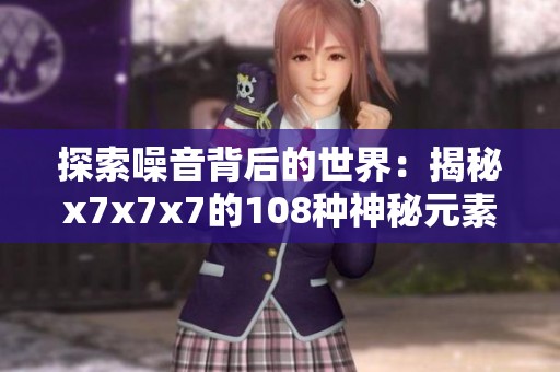 探索噪音背后的世界：揭秘x7x7x7的108种神秘元素