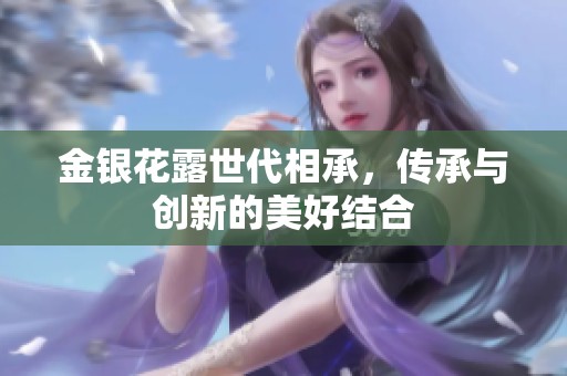 金银花露世代相承，传承与创新的美好结合