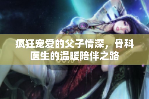 疯狂宠爱的父子情深，骨科医生的温暖陪伴之路