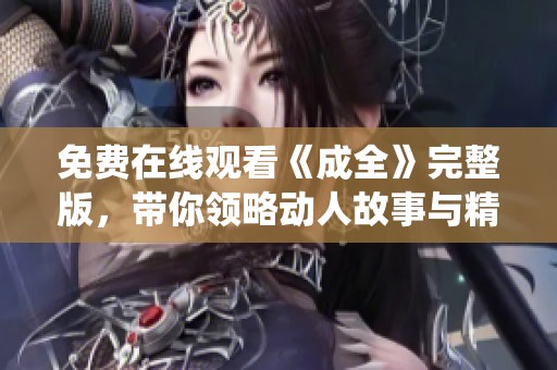 免费在线观看《成全》完整版，带你领略动人故事与精彩演绎