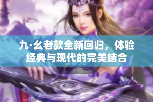 九·幺老款全新回归，体验经典与现代的完美结合