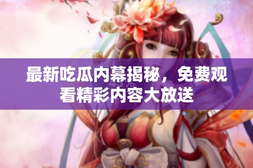 最新吃瓜内幕揭秘，免费观看精彩内容大放送