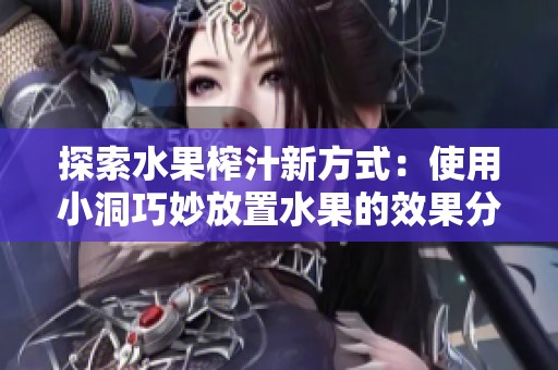 探索水果榨汁新方式：使用小洞巧妙放置水果的效果分析