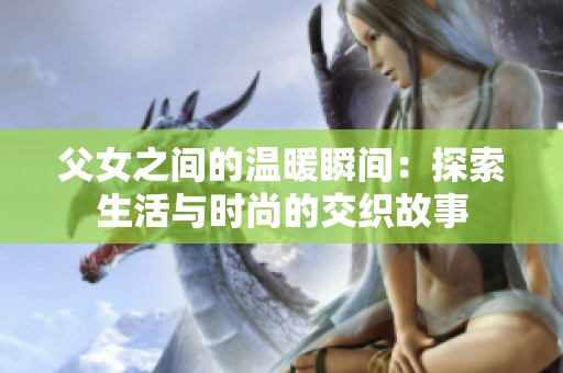 父女之间的温暖瞬间：探索生活与时尚的交织故事