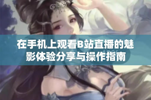在手机上观看B站直播的魅影体验分享与操作指南