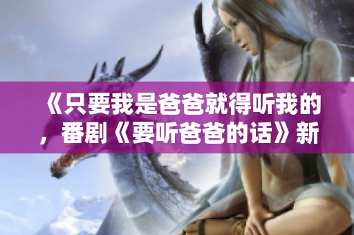 《只要我是爸爸就得听我的，番剧《要听爸爸的话》新篇解析》