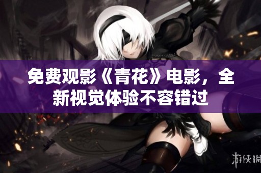 免费观影《青花》电影，全新视觉体验不容错过