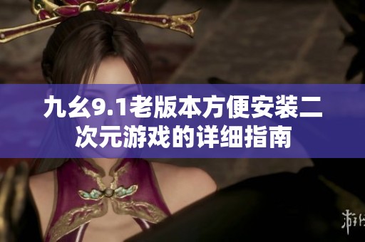 九幺9.1老版本方便安装二次元游戏的详细指南