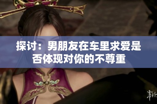 探讨：男朋友在车里求爱是否体现对你的不尊重