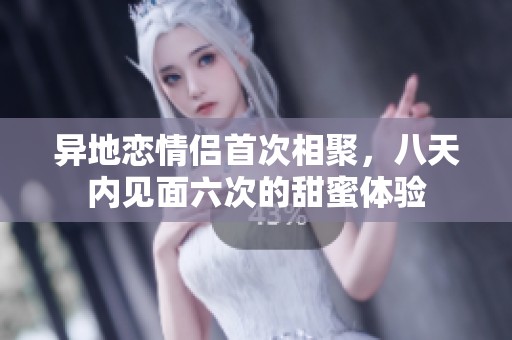 异地恋情侣首次相聚，八天内见面六次的甜蜜体验