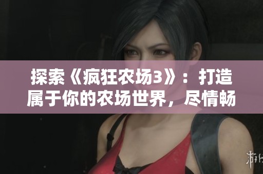 探索《疯狂农场3》：打造属于你的农场世界，尽情畅玩！