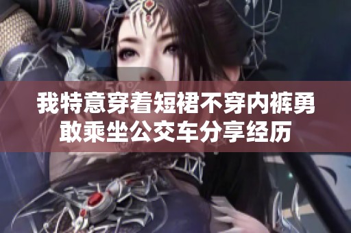 我特意穿着短裙不穿内裤勇敢乘坐公交车分享经历