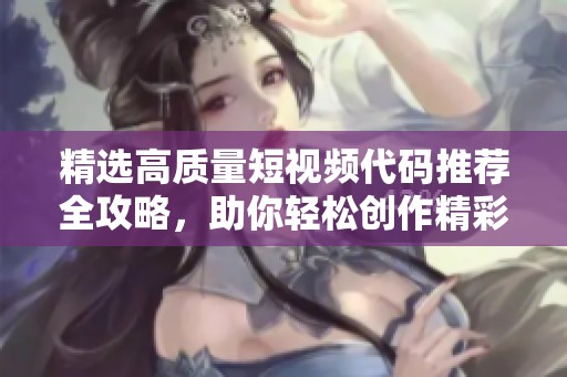 精选高质量短视频代码推荐全攻略，助你轻松创作精彩内容