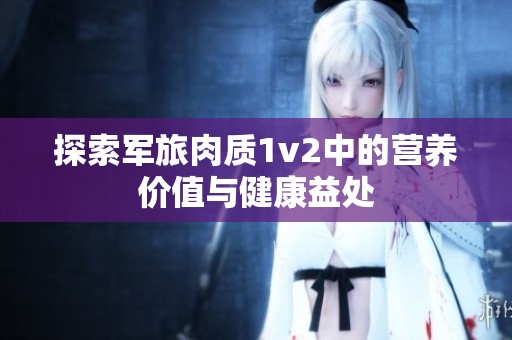 探索军旅肉质1v2中的营养价值与健康益处