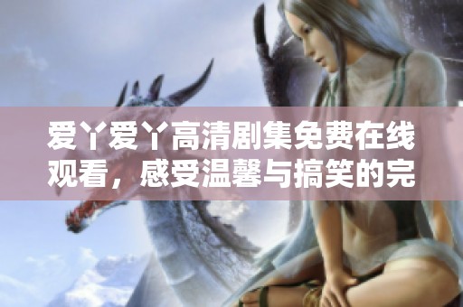 爱丫爱丫高清剧集免费在线观看，感受温馨与搞笑的完美结合