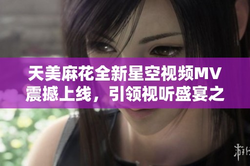 天美麻花全新星空视频MV震撼上线，引领视听盛宴之旅