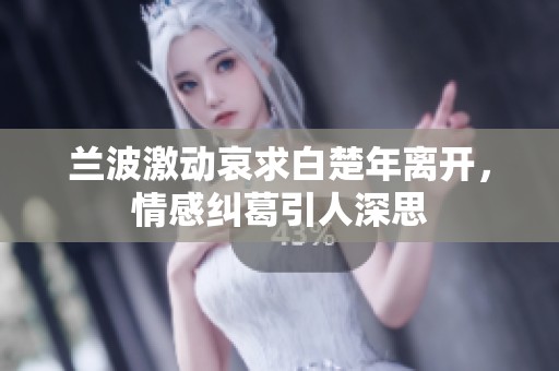 兰波激动哀求白楚年离开，情感纠葛引人深思