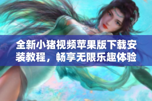 全新小猪视频苹果版下载安装教程，畅享无限乐趣体验