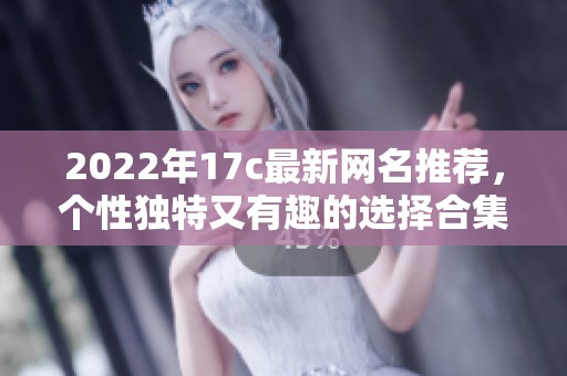 2022年17c最新网名推荐，个性独特又有趣的选择合集